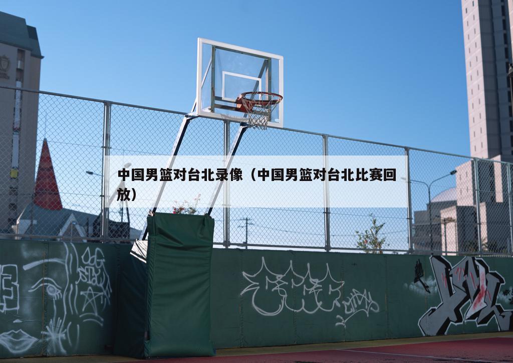 中国男篮对台北录像（中国男篮对台北比赛回放）